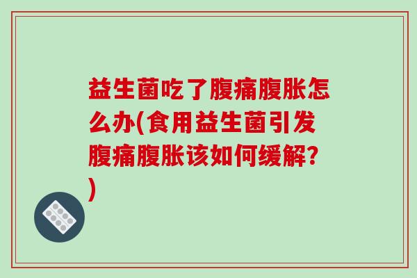 益生菌吃了腹痛腹胀怎么办(食用益生菌引发腹痛腹胀该如何缓解？)