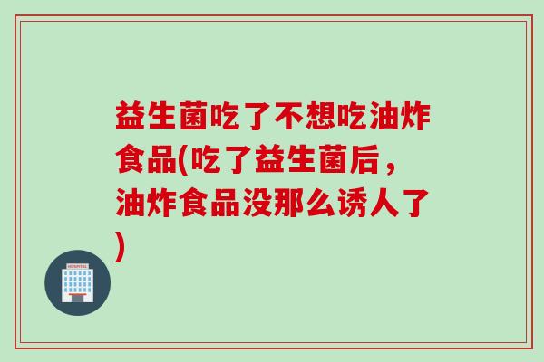 益生菌吃了不想吃油炸食品(吃了益生菌后，油炸食品没那么诱人了)