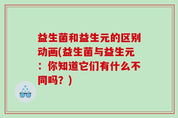 益生菌和益生元的区别动画(益生菌与益生元：你知道它们有什么不同吗？)