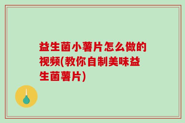 益生菌小薯片怎么做的视频(教你自制美味益生菌薯片)