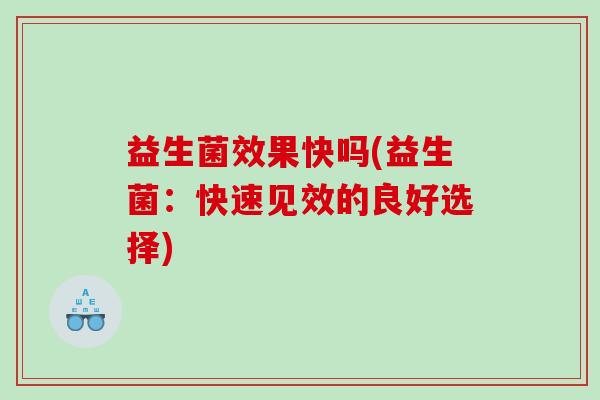 益生菌效果快吗(益生菌：快速见效的良好选择)