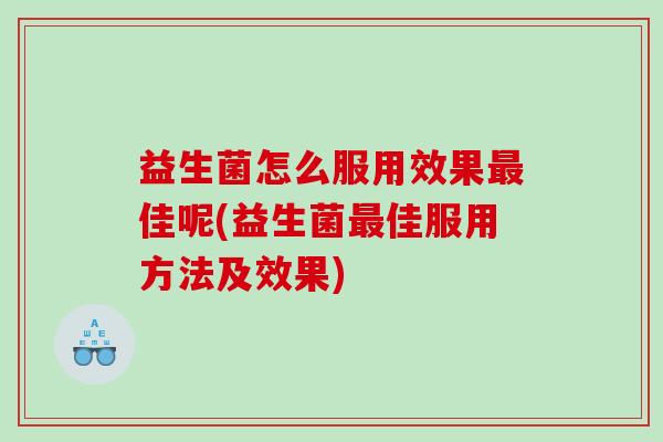 益生菌怎么服用效果最佳呢(益生菌最佳服用方法及效果)
