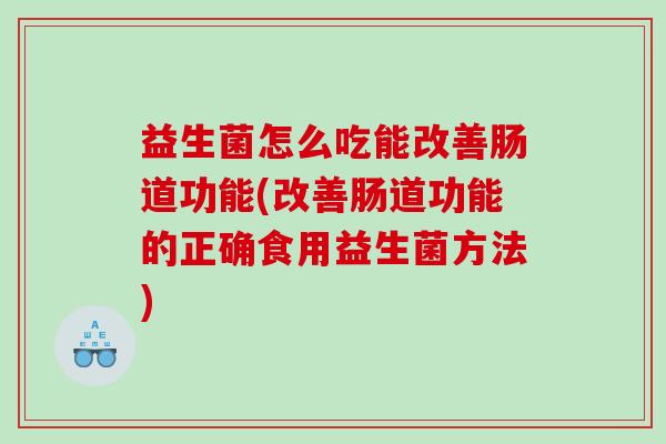 益生菌怎么吃能改善肠道功能(改善肠道功能的正确食用益生菌方法)
