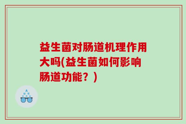 益生菌对肠道机理作用大吗(益生菌如何影响肠道功能？)