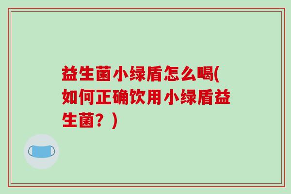 益生菌小绿盾怎么喝(如何正确饮用小绿盾益生菌？)