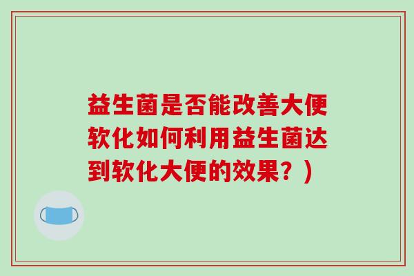 益生菌是否能改善大便软化如何利用益生菌达到软化大便的效果？)