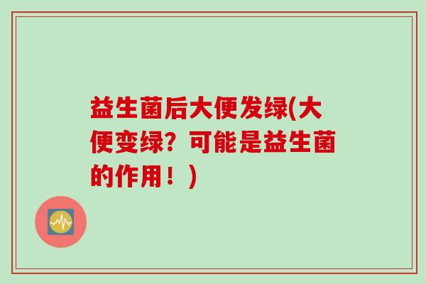 益生菌后大便发绿(大便变绿？可能是益生菌的作用！)