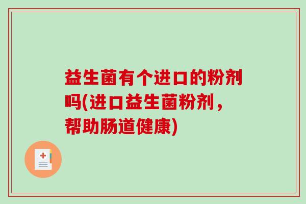 益生菌有个进口的粉剂吗(进口益生菌粉剂，帮助肠道健康)