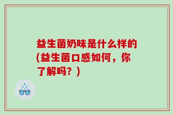益生菌奶味是什么样的(益生菌口感如何，你了解吗？)