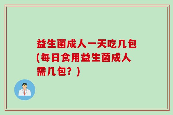 益生菌成人一天吃几包(每日食用益生菌成人需几包？)