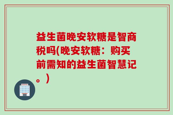 益生菌晚安软糖是智商税吗(晚安软糖:购买前需知的益生菌智慧记。) 益生菌晚安软糖是智商税吗(晚安软糖:购买前需知的益生菌智慧记。)