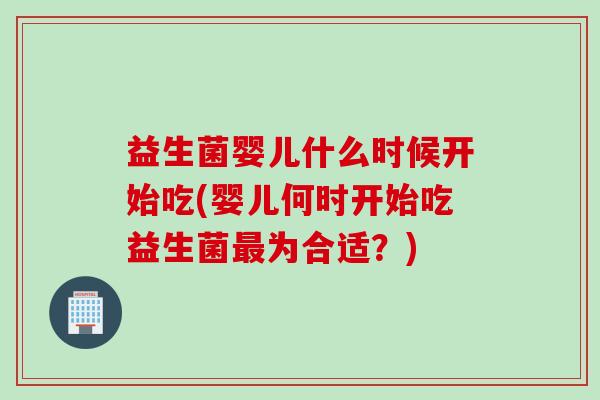 益生菌婴儿什么时候开始吃(婴儿何时开始吃益生菌最为合适？)