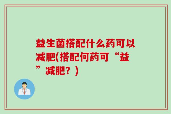 益生菌搭配什么药可以减肥(搭配何药可“益”减肥？)