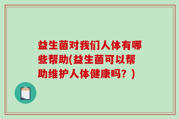 益生菌对我们人体有哪些帮助(益生菌可以帮助维护人体健康吗？)