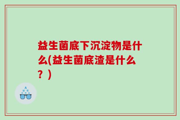 益生菌底下沉淀物是什么(益生菌底渣是什么？)