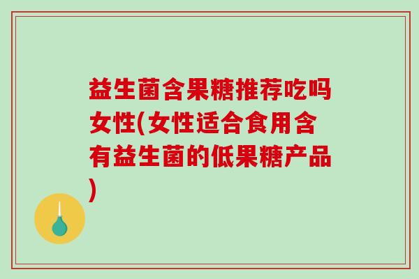 益生菌含果糖推荐吃吗女性(女性适合食用含有益生菌的低果糖产品)
