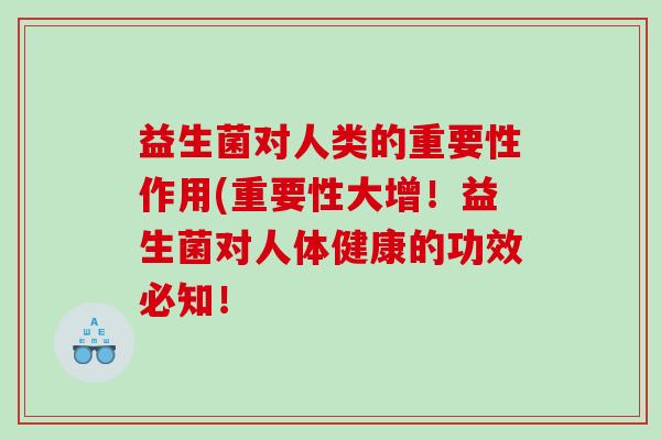 益生菌对人类的重要性作用(重要性大增！益生菌对人体健康的功效必知！