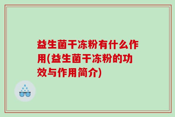 益生菌干冻粉有什么作用(益生菌干冻粉的功效与作用简介)