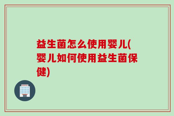 益生菌怎么使用婴儿(婴儿如何使用益生菌保健)