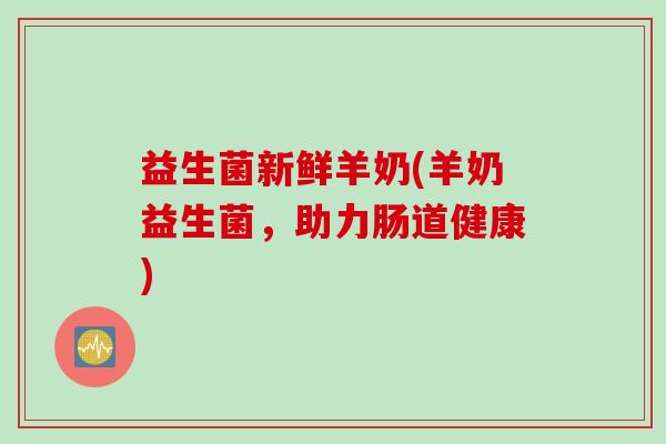 益生菌新鲜羊奶(羊奶益生菌，助力肠道健康)