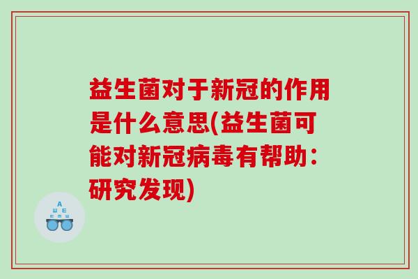 益生菌对于新冠的作用是什么意思(益生菌可能对新冠病毒有帮助：研究发现)