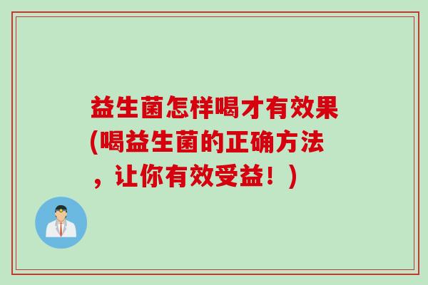 益生菌怎样喝才有效果(喝益生菌的正确方法，让你有效受益！)