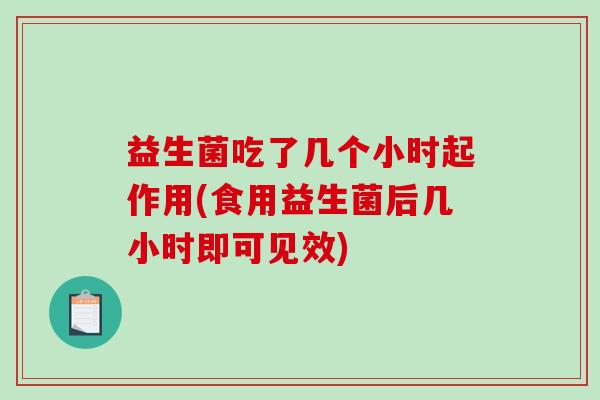益生菌吃了几个小时起作用(食用益生菌后几小时即可见效)