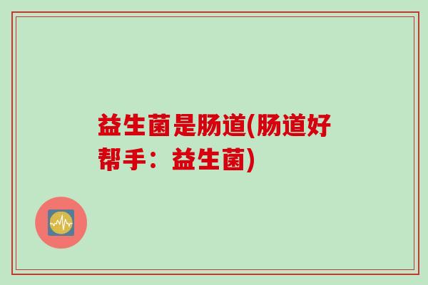益生菌是肠道(肠道好帮手：益生菌)