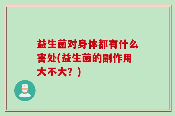 益生菌对身体都有什么害处(益生菌的副作用大不大？)