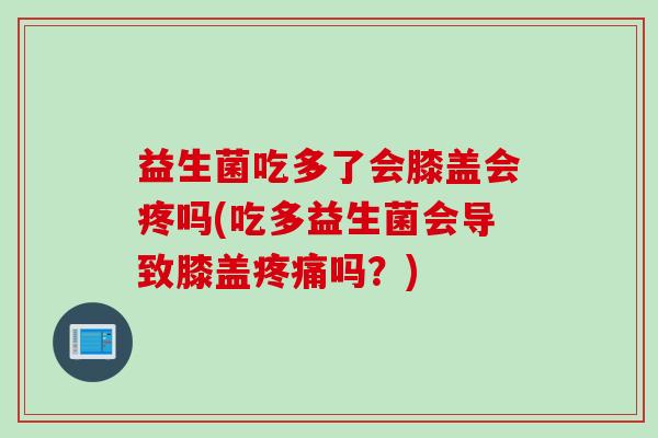 益生菌吃多了会膝盖会疼吗(吃多益生菌会导致膝盖疼痛吗？)