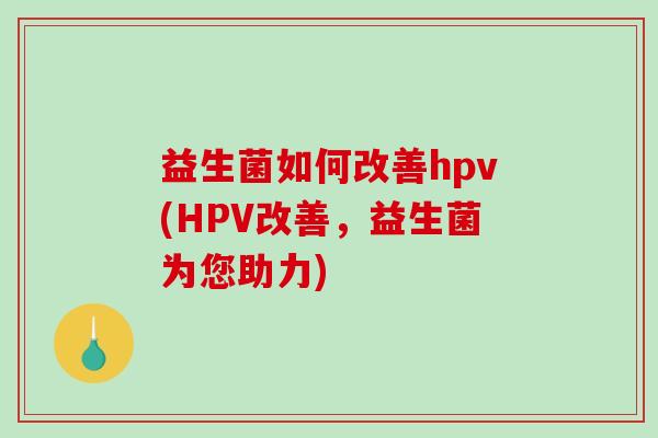 益生菌如何改善hpv(HPV改善，益生菌为您助力)