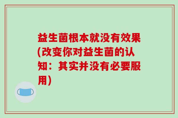 益生菌根本就没有效果(改变你对益生菌的认知：其实并没有必要服用)