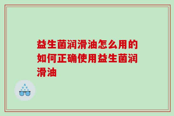 益生菌润滑油怎么用的如何正确使用益生菌润滑油