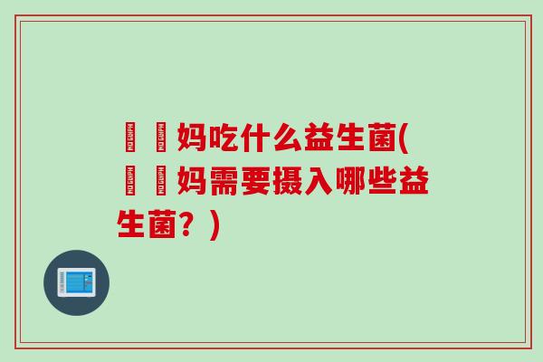 玥玥妈吃什么益生菌(玥玥妈需要摄入哪些益生菌？)