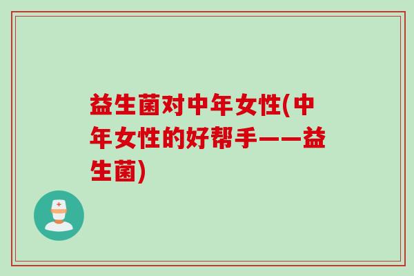 益生菌对中年女性(中年女性的好帮手——益生菌)