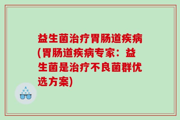 益生菌治疗胃肠道疾病(胃肠道疾病专家：益生菌是治疗不良菌群优选方案)