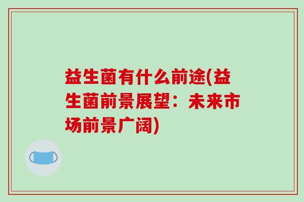 益生菌有什么前途(益生菌前景展望：未来市场前景广阔)