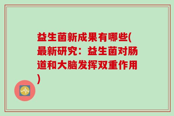 益生菌新成果有哪些(最新研究：益生菌对肠道和大脑发挥双重作用)