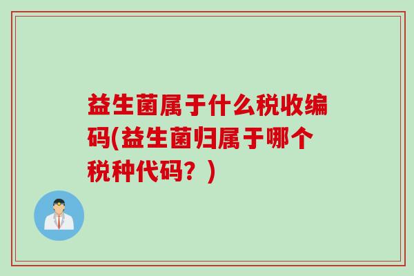 益生菌属于什么税收编码(益生菌归属于哪个税种代码？)