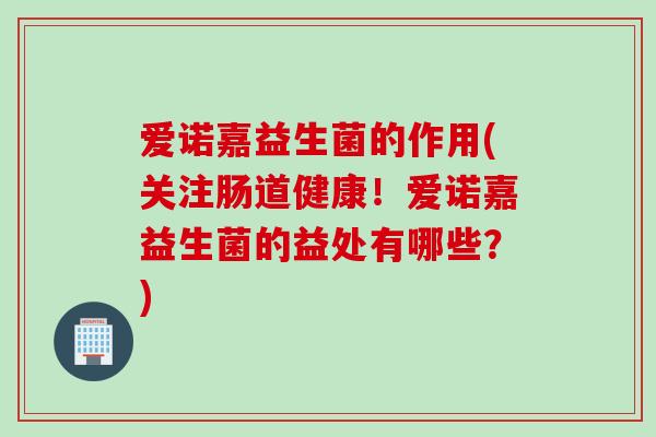 爱诺嘉益生菌的作用(关注肠道健康！爱诺嘉益生菌的益处有哪些？)