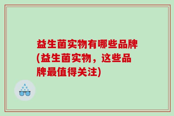 益生菌实物有哪些品牌(益生菌实物，这些品牌最值得关注)
