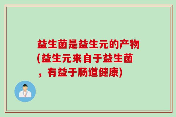 益生菌是益生元的产物(益生元来自于益生菌，有益于肠道健康)