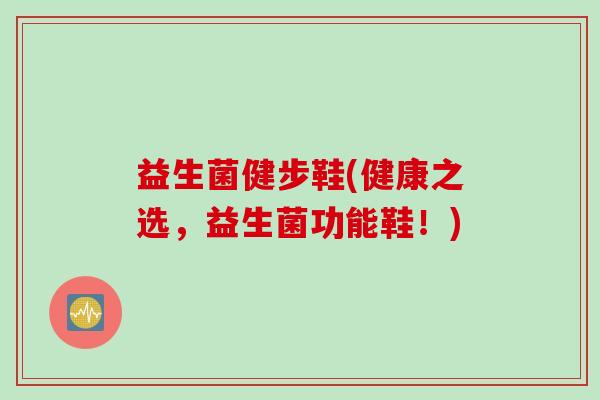 益生菌健步鞋(健康之选，益生菌功能鞋！)