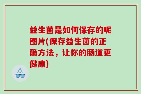益生菌是如何保存的呢图片(保存益生菌的正确方法，让你的肠道更健康)