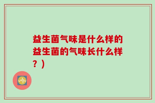 益生菌气味是什么样的益生菌的气味长什么样？)