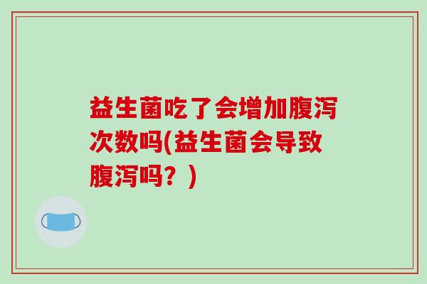 益生菌吃了会增加腹泻次数吗(益生菌会导致腹泻吗？)