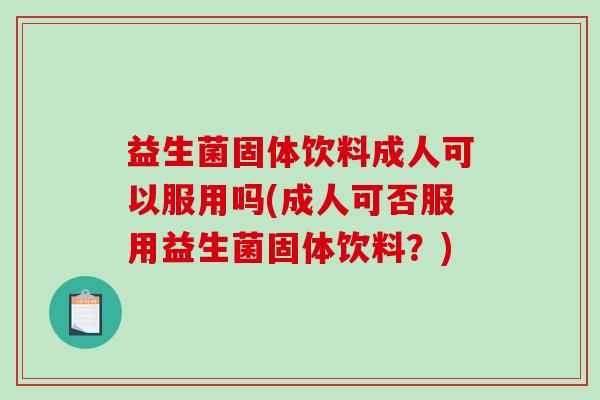 益生菌固体饮料成人可以服用吗(成人可否服用益生菌固体饮料?) 益生菌固体饮料成人可以服用吗(成人可否服用益生菌固体饮料?)