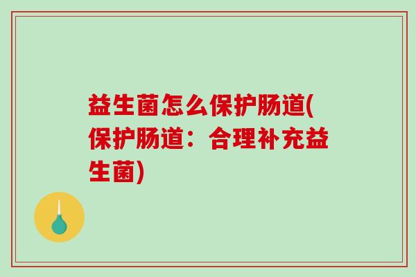 益生菌怎么保护肠道(保护肠道：合理补充益生菌)