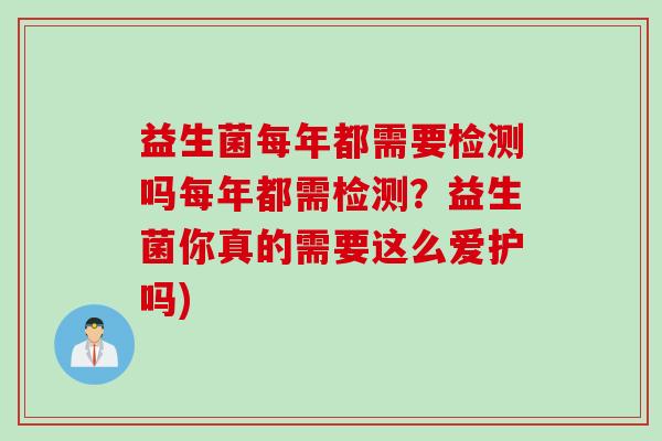益生菌每年都需要检测吗每年都需检测？益生菌你真的需要这么爱护吗)