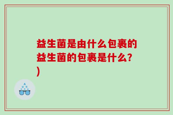益生菌是由什么包裹的益生菌的包裹是什么？)